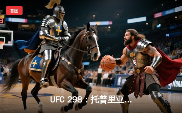 UFC 298：托普里亚TKO终结沃尔卡诺夫斯基，羽量级新王诞生