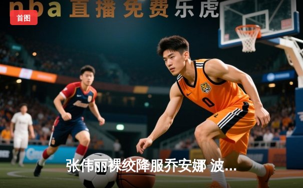 张伟丽裸绞降服乔安娜 波兰名将赛后含泪宣布退役