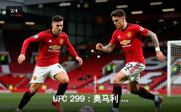 UFC 299：奥马利 unanimous decision成功卫冕，奇马耶夫首回合降服惊艳回归 - 2