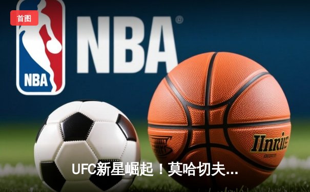 UFC新星崛起！莫哈切夫成功卫冕，数字平台用户激增引发下载热潮