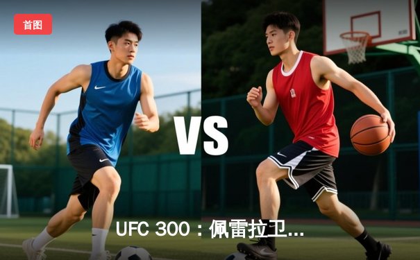 UFC 300：佩雷拉卫冕轻重量级冠军，中国力量张名扬闪耀首秀