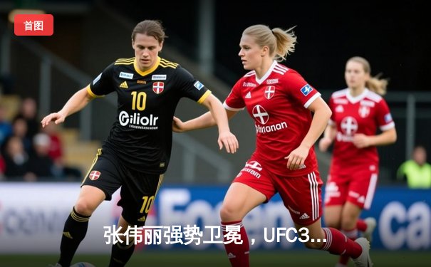 张伟丽强势卫冕，UFC300草量级女王战展现绝对统治力