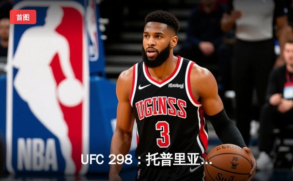 UFC 298：托普里亚终结沃尔卡诺夫斯基，新时代羽量级王者诞生