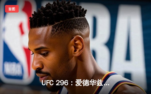 UFC 296：爱德华兹成功卫冕次中量级冠军，终结乌斯曼三番战传奇