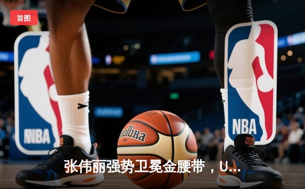 张伟丽强势卫冕金腰带，UFC 300中国力量闪耀拉斯维加斯