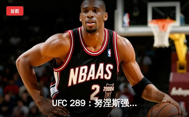 UFC 289：努涅斯强势卫冕，斯特林逆袭创纪录
