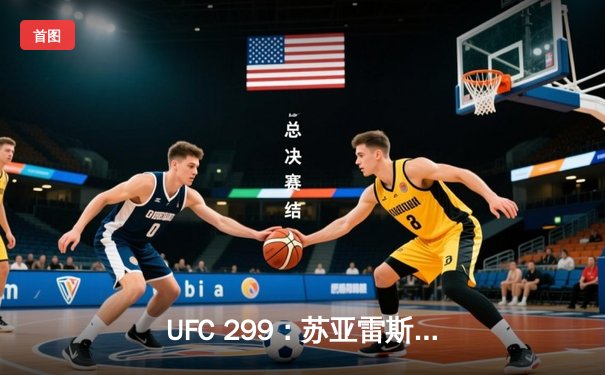 UFC 299：苏亚雷斯王者归来，马哈切夫卫冕战敲定，数字赛再掀狂潮