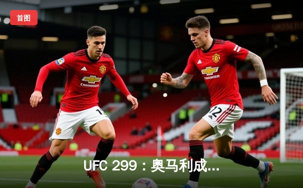 UFC 299：奥马利成功卫冕雏量级金腰带，中国选手傲日其楞憾负