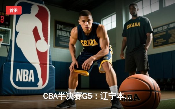 CBA半决赛G5：辽宁本钢加时逆转广东宏远 赵继伟33分率队挺进总决赛
