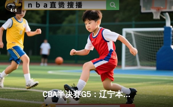 CBA半决赛G5：辽宁本钢加时逆转广东宏远 赵继伟33分率队挺进总决赛 - 4
