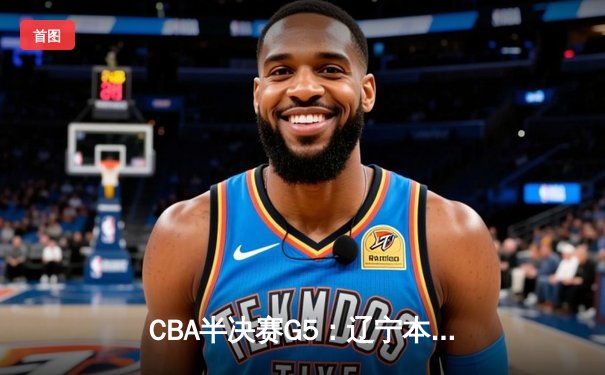 CBA半决赛G5：辽宁本钢加时逆转广东宏远 赵继伟33分率队挺进总决赛