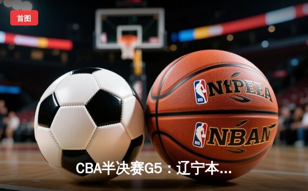 CBA半决赛G5：辽宁本钢加时逆转广东宏远 赵继伟33分率队挺进总决赛