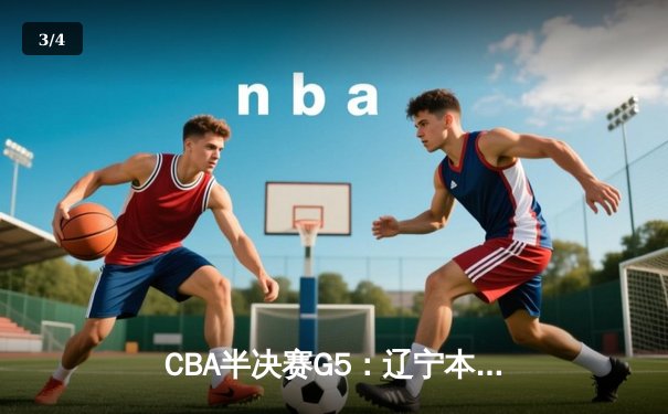 CBA半决赛G5：辽宁本钢加时逆转广东宏远 赵继伟33分率队挺进总决赛 - 3