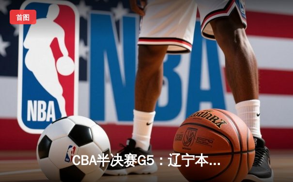 CBA半决赛G5：辽宁本钢加时逆转广东宏远 赵继伟33+9+6率队挺进总决赛
