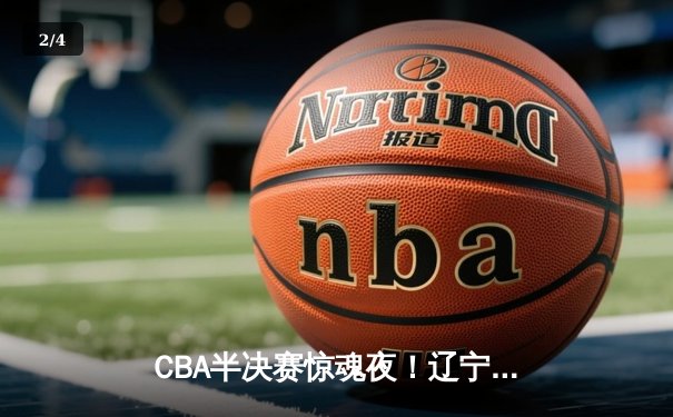 CBA半决赛惊魂夜！辽宁本钢加时逆转广东宏远，赵继伟35分创生涯新高 - 2