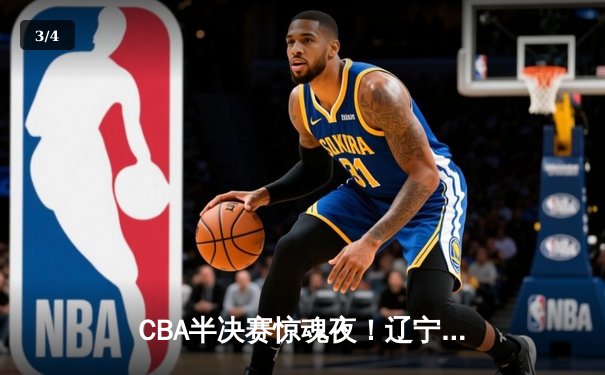 CBA半决赛惊魂夜！辽宁本钢加时逆转广东宏远，赵继伟35分创生涯新高 - 3