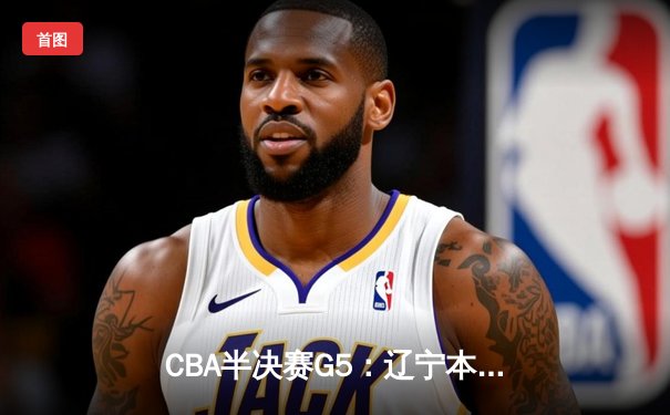 CBA半决赛G5：辽宁本钢加时逆转广东宏远 赵继伟35+9率队挺进总决赛