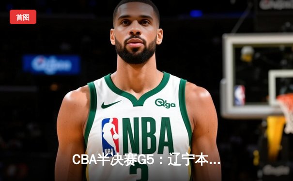 CBA半决赛G5：辽宁本钢加时逆转广东宏远 赵继伟33+9+6率队挺进总决赛