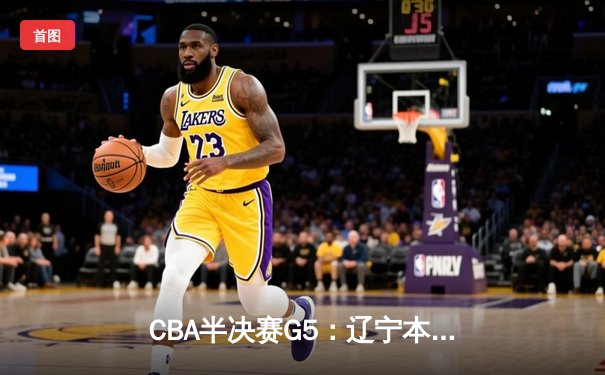 CBA半决赛G5：辽宁本钢加时逆转广东宏远 赵继伟35+9率队挺进总决赛