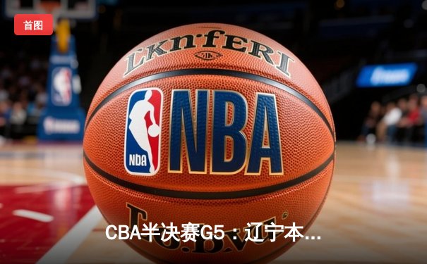 CBA半决赛G5：辽宁本钢加时逆转广东宏远 赵继伟35+9率队挺进总决赛