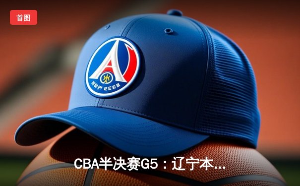 CBA半决赛G5：辽宁本钢加时逆转广东宏远 赵继伟33+9+6率队挺进总决赛