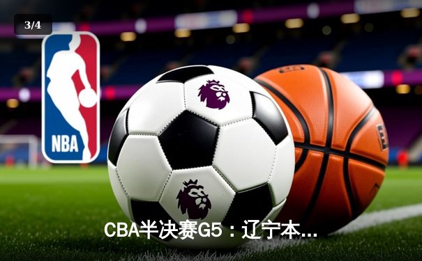 CBA半决赛G5：辽宁本钢加时逆转广东宏远 赵继伟35+9率队挺进总决赛 - 3