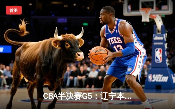 CBA半决赛G5：辽宁本钢加时逆转广东宏远 赵继伟35+9率队挺进总决赛