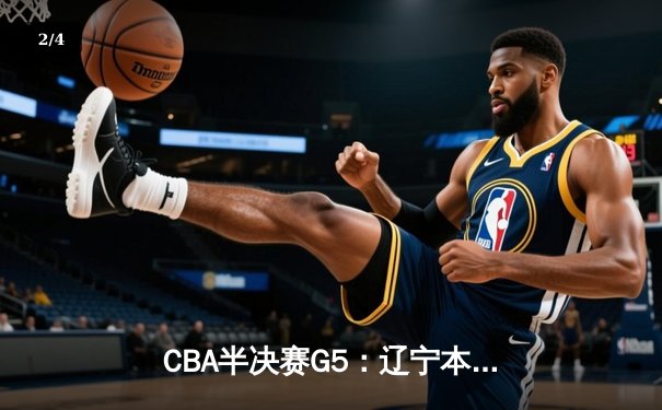 CBA半决赛G5：辽宁本钢加时逆转广东宏远 赵继伟35+9率队挺进总决赛 - 2