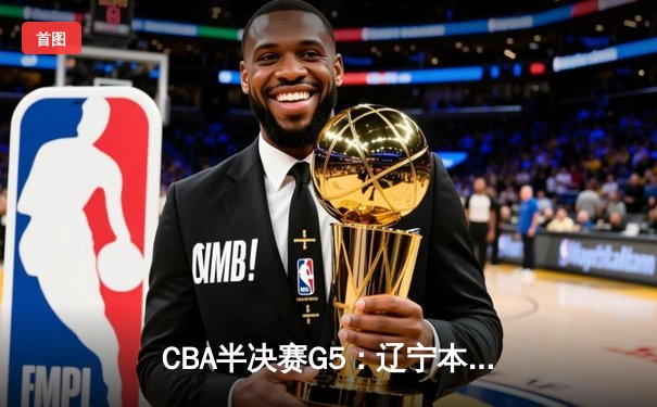 CBA半决赛G5：辽宁本钢加时逆转广东宏远 赵继伟33+9+6率队挺进总决赛