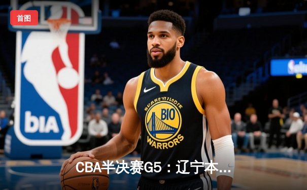 CBA半决赛G5：辽宁本钢加时逆转广东宏远 赵继伟33+9+6率队挺进总决赛